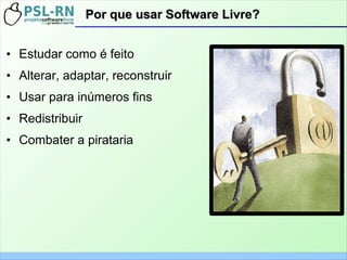 Por que usar Software Livre?Por que usar Software Livre?
• Estudar como é feito
• Alterar, adaptar, reconstruir
• Usar para inúmeros fins
• Redistribuir
• Combater a pirataria
 