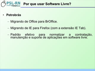 Por que usar Software Livre?Por que usar Software Livre?
• Petrobrás
– Migrando de Office para BrOffice.
– Migrando de IE para Firefox (com a extensão IE Tab).
– Padrão efetivo para normatizar a contratação,
manutenção e suporte de aplicações em software livre.
 