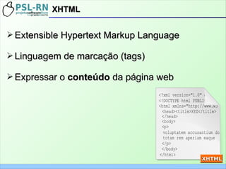 ➢ Extensible Hypertext Markup LanguageExtensible Hypertext Markup Language
➢ Linguagem de marcação (tags)Linguagem de marcação (tags)
➢ Expressar oExpressar o conteúdoconteúdo da página webda página web
XHTMLXHTML
 