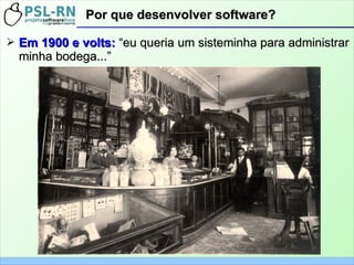 ➢ Em 1900 e volts:Em 1900 e volts: “eu queria um sisteminha para administrar“eu queria um sisteminha para administrar
minha bodega...”minha bodega...”
Por que desenvolver software?Por que desenvolver software?
 