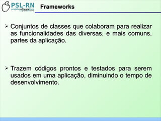 FrameworksFrameworks
➢ Conjuntos de classes que colaboram para realizarConjuntos de classes que colaboram para realizar
as funcionalidades das diversas, e mais comuns,as funcionalidades das diversas, e mais comuns,
partes da aplicação.partes da aplicação.
➢ Trazem códigos prontos e testados para seremTrazem códigos prontos e testados para serem
usados em uma aplicação, diminuindo o tempo deusados em uma aplicação, diminuindo o tempo de
desenvolvimento.desenvolvimento.
 
