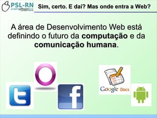 Sim, certo. E daí? Mas onde entra a Web?Sim, certo. E daí? Mas onde entra a Web?
A área de Desenvolvimento Web estáA área de Desenvolvimento Web está
definindo o futuro dadefinindo o futuro da computaçãocomputação e dae da
comunicação humanacomunicação humana..
 