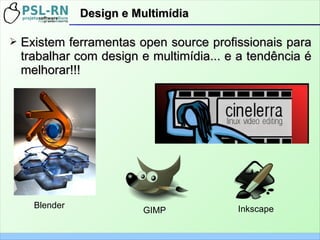 ➢ Existem ferramentas open source profissionais paraExistem ferramentas open source profissionais para
trabalhar com design e multimídia... e a tendência étrabalhar com design e multimídia... e a tendência é
melhorar!!!melhorar!!!
Design e MultimídiaDesign e Multimídia
GIMP
Blender Inkscape
 