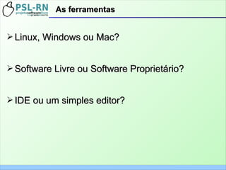 ➢ Linux, Windows ou Mac?Linux, Windows ou Mac?
➢ Software Livre ou Software Proprietário?Software Livre ou Software Proprietário?
➢ IDE ou um simples editor?IDE ou um simples editor?
As ferramentasAs ferramentas
 
