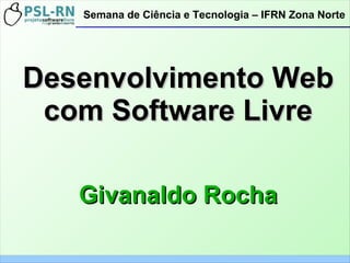 Desenvolvimento WebDesenvolvimento Web
com Software Livrecom Software Livre
Givanaldo RochaGivanaldo Rocha
Semana de Ciência e Tecnologia – IFRN Zona Norte
 