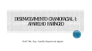 DESENVO
L
VIMENTOCRANIOF
ACIAL I:
APARELHO FARÍNGEO
Profª. Me. Esp. Camilla Siqueira de Aguiar
 