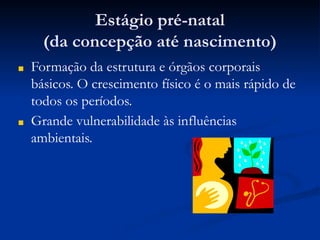 Estágio pré-natal
(da concepção até nascimento)
■ Formação da estrutura e órgãos corporais
básicos. O crescimento físico é o mais rápido de
todos os períodos.
■ Grande vulnerabilidade às influências
ambientais.
 