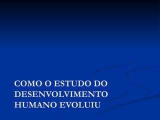 COMO O ESTUDO DO
DESENVOLVIMENTO
HUMANO EVOLUIU
 