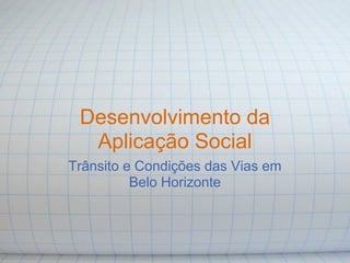 Desenvolvimento da
  Aplicação Social
Trânsito e Condições das Vias em
          Belo Horizonte
 