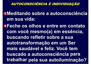 AUTOCONSCIÊNCIA E INDIVIDUAÇÃO
Meditando sobre a autoconsciência
em sua vida:
Feche os olhos e entre em contato
com você mesmo(a) em essência,
buscando refletir sobre a sua
autotransformação em um Ser
mais saudável e feliz. Você tem
parabuscado
trabalhar
a autoconsciência
pela sua autoiluminação?
 