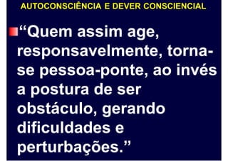 AUTOCONSCIÊNCIA E DEVER CONSCIENCIAL
“Quem assim age,
responsavelmente, torna-
se pessoa-ponte, ao invés
a postura de ser
obstáculo, gerando
dificuldades e
perturbações.”
 