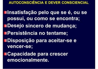 AUTOCONSCIÊNCIA E DEVER CONSCIENCIAL
Insatisfação pelo que se é, ou se
possui,
Desejo
ou como se encontra;
sincero de mudança;
Persistência no tentame;
Disposição
vencer-se;
para aceitar-se e
Capacidade para crescer
emocionalmente.
 