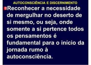 AUTOCONSCIÊNCIA E DISCERNIMENTO
Reconhecer a necessidade
de mergulhar no deserto de
si mesmo, ou seja, onde
somente a si pertence todos
os pensamentos é
fundamental para o início da
jornada rumo à
autoconsciência.
 