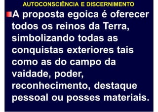 AUTOCONSCIÊNCIA E DISCERNIMENTO
A proposta egoica é oferecer
todos os reinos da Terra,
simbolizando todas as
conquistas exteriores tais
como as do campo da
vaidade, poder,
reconhecimento, destaque
pessoal ou posses materiais.
 