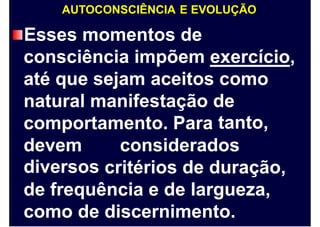 AUTOCONSCIÊNCIA E EVOLUÇÃO
Esses momentos de
consciência impõem exercício,
até que sejam aceitos como
natural manifestação de
tanto,comportamento. Para
devem
diversos
considerados
critérios de duração,
de frequência e de largueza,
como de discernimento.
 