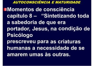 AUTOCONSCIÊNCIA E MATURIDADE
Momentos de consciência
capítulo 8 – “Sintetizando toda
a sabedoria de que era
condiçãoportador, Jesus, na de
Psicólogo
prescreveu para as criaturas
humanas a necessidade de se
amarem umas às outras.
 