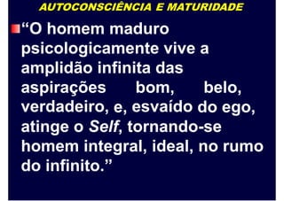 AUTOCONSCIÊNCIA E MATURIDADE
“O homem maduro
psicologicamente vive a
amplidão infinita das
aspirações
verdadeiro,
bom,
esvaído
belo,
e, do ego,
atinge o Self, tornando-se
homem integral, ideal, no rumo
do infinito.”
 