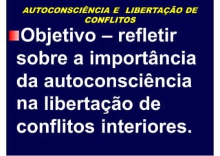 AUTOCONSCIÊNCIA E LIBERTAÇÃO DE
CONFLITOS
Objetivo – refletir
sobre a importância
da
na
autoconsciência
libertação de
conflitos interiores.
 