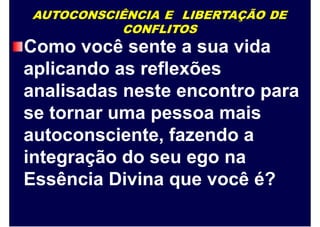 AUTOCONSCIÊNCIA E LIBERTAÇÃO DE
CONFLITOS
Como você sente a sua vida
aplicando as reflexões
analisadas neste encontro para
se tornar uma pessoa mais
autoconsciente, fazendo a
integração do seu ego na
Essência Divina que você é?
 