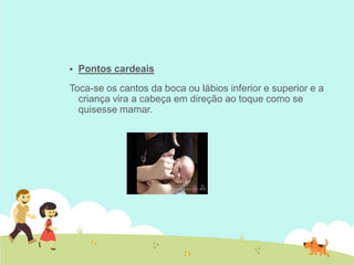  Pontos cardeais
Toca-se os cantos da boca ou lábios inferior e superior e a
criança vira a cabeça em direção ao toque como se
quisesse mamar.
 