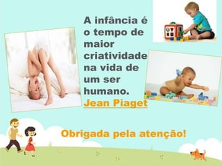 A infância é
o tempo de
maior
criatividade
na vida de
um ser
humano.
Jean Piaget
Obrigada pela atenção!
 
