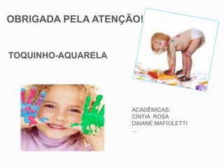 OBRIGADA PELA ATENÇÃO!
TOQUINHO-AQUARELA
ACADÊMICAS:
CÍNTIA ROSA
DAIANE MAFIOLETTI
...
 