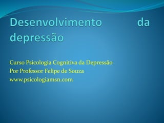 Curso Psicologia Cognitiva da Depressão 
Por Professor Felipe de Souza 
www.psicologiamsn.com 
 