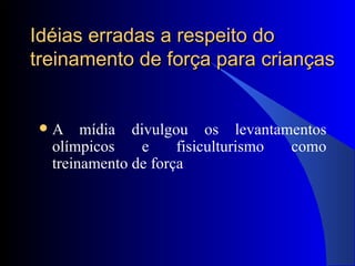 Idéias erradas a respeito do treinamento de força para crianças A mídia divulgou os levantamentos olímpicos e fisiculturismo como treinamento de força 