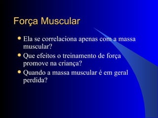 Força Muscular Ela se correlaciona apenas com a massa muscular? Que efeitos o treinamento de força promove na criança? Quando a massa muscular é em geral perdida? 