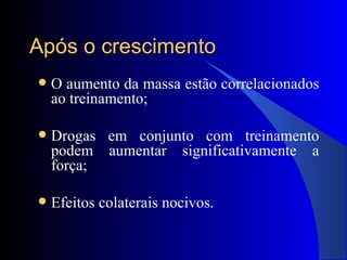 Após o crescimento O aumento da massa estão correlacionados ao treinamento; Drogas em conjunto com treinamento podem aumentar significativamente a força; Efeitos colaterais nocivos. 
