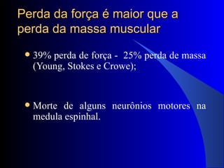 Perda da força é maior que a perda da massa muscular 39% perda de força -  25% perda de massa (Young, Stokes e Crowe); Morte de alguns neurônios motores na medula espinhal. 