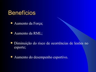 Benefícios Aumento da Força; Aumento da RML; Diminuição do risco de ocorrências de lesões no esporte; Aumento do desempenho esportivo. 