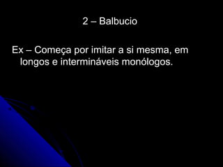 2 – Balbucio2 – Balbucio
Ex – Começa por imitar a si mesma, emEx – Começa por imitar a si mesma, em
longos e intermináveis monólogos.longos e intermináveis monólogos.
 
