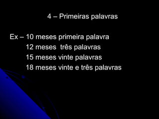 4 – Primeiras palavras4 – Primeiras palavras
Ex – 10 meses primeira palavraEx – 10 meses primeira palavra
12 meses três palavras12 meses três palavras
15 meses vinte palavras15 meses vinte palavras
18 meses vinte e três palavras18 meses vinte e três palavras
 