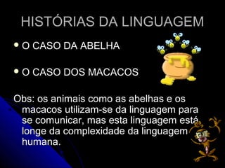 HISTÓRIAS DA LINGUAGEMHISTÓRIAS DA LINGUAGEM
 O CASO DA ABELHAO CASO DA ABELHA
 O CASO DOS MACACOSO CASO DOS MACACOS
Obs: os animais como as abelhas e osObs: os animais como as abelhas e os
macacos utilizam-se da linguagem paramacacos utilizam-se da linguagem para
se comunicar, mas esta linguagem estáse comunicar, mas esta linguagem está
longe da complexidade da linguagemlonge da complexidade da linguagem
humana.humana.
 