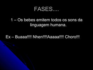 FASES....FASES....
1 – Os bebes emitem todos os sons da1 – Os bebes emitem todos os sons da
linguagem humana.linguagem humana.
Ex – Buaaa!!!! Nhen!!!!Aaaaa!!!! Choro!!!Ex – Buaaa!!!! Nhen!!!!Aaaaa!!!! Choro!!!
 