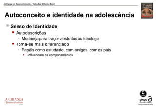 A Criança em Desenvolvimento – Helen Bee & Denise Boyd
Autoconceito e identidade na adolescência
 Senso de Identidade
 Autodescrições
 Mudança para traços abstratos ou ideologia
 Torna-se mais diferenciado
 Papéis como estudante, com amigos, com os pais
 Influenciam os comportamentos
 