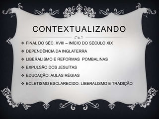 CONTEXTUALIZANDO 
 FINAL DO SÉC. XVIII – INÍCIO DO SÉCULO XIX 
 DEPENDÊNCIA DA INGLATERRA 
 LIBERALISMO E REFORMAS POMBALINAS 
 EXPULSÃO DOS JESUÍTAS 
 EDUCAÇÃO: AULAS RÉGIAS 
 ECLETISMO ESCLARECIDO: LIBERALISMO E TRADIÇÃO 
 