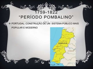 1759-1822 
“ P E R ÍODO POMB A L I NO” 
 PORTUGAL: CONSTRUÇÃO DE UM SISTEMA PÚBLICO MAIS 
POPULAR E MODERNO 
 