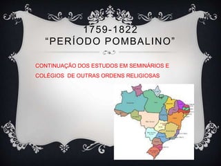 1759-1822 
“ P E R ÍODO POMB A L I NO” 
CONTINUAÇÃO DOS ESTUDOS EM SEMINÁRIOS E 
COLÉGIOS DE OUTRAS ORDENS RELIGIOSAS 
 