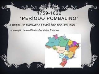 1759-1822 
“ P E R ÍODO POMB A L I NO” 
 BRASIL: 30 ANOS APÓS A EXPULSÃO DOS JESUÍTAS: 
nomeação de um Diretor Geral dos Estudos 
 