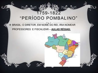 1759-1822 
“ P E R ÍODO POMB A L I NO” 
 BRASIL: O DIRETOR, EM NOME DO REI, IRIA NOMEAR 
PROFESSORES E FISCALIZAR – AULAS RÉGIAS: 
 