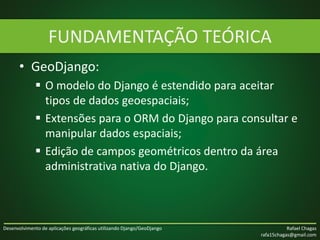 Desenvolvimento de aplicações geográficas utilizando Django/GeoDjango Rafael Chagas
rafa15chagas@gmail.com
• GeoDjango:
 ...