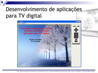 Desenvolvimento de aplicações
para TV digital




    FIR | Apresentação de trabalho de conclusão de curso | Desenvolvimento de aplicações Java™ para TV digital | Leonardo Melo Santos
 