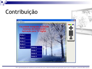 Contribuição




   FIR | Apresentação de trabalho de conclusão de curso | Desenvolvimento de aplicações Java™ para TV digital | Leonardo Melo Santos
 