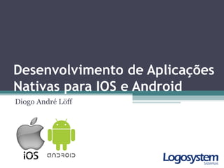 Desenvolvimento de Aplicações
Nativas para IOS e Android
Diogo André Löff
 