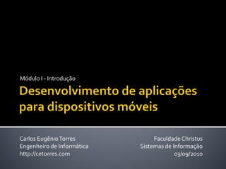 Módulo I - Introdução




Carlos Eugênio Torres            Faculdade Christus
Engenheiro de Informática   Sistemas de Informação
http://cetorres.com                      03/09/2010
 