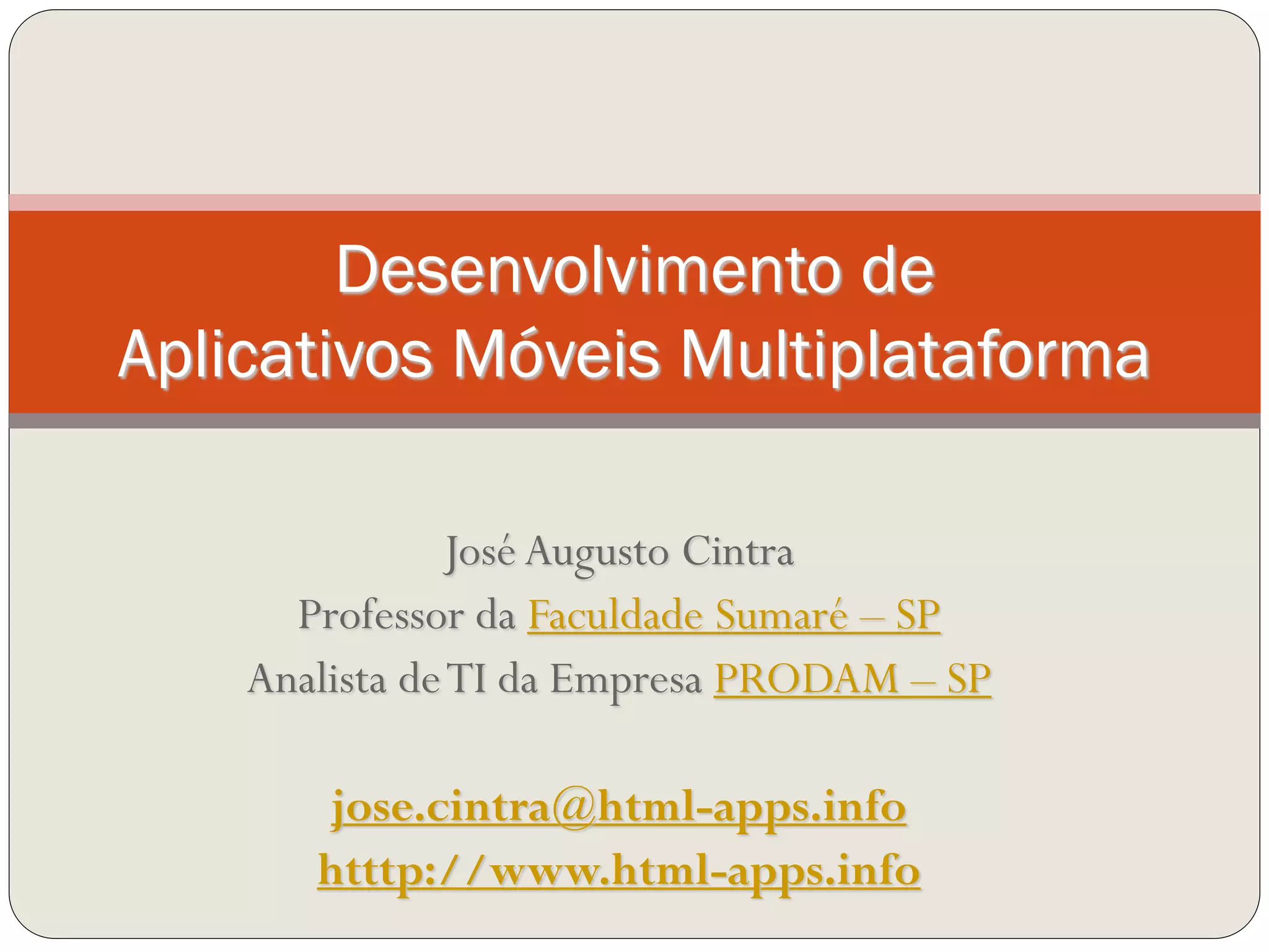 Compilado com base nas referências por
José Augusto Cintra
Professor da Faculdade Sumaré – SP
Analista deTI da Empresa PRODAM – SP
josecintra@josecintra.com
http://www.josecintra.com/blog
Desenvolvimento de
Aplicativos Móveis Multiplataforma
 