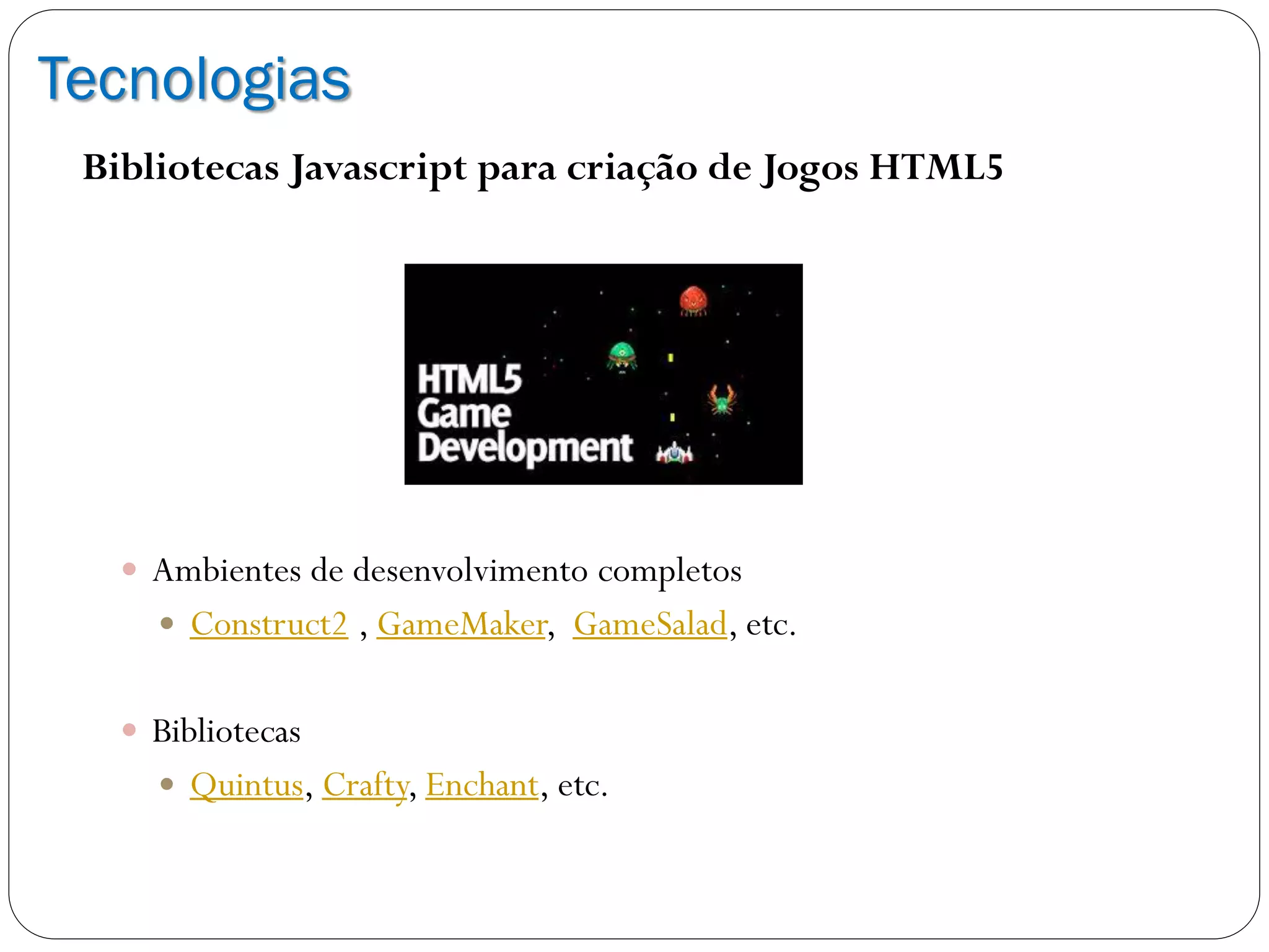 Tecnologias
Bibliotecas Javascript para criação de Jogos HTML5
 Ambientes de desenvolvimento completos
 Construct2 , GameMaker, GameSalad, etc.
 Bibliotecas
 Quintus, Crafty, Enchant, etc.
 
