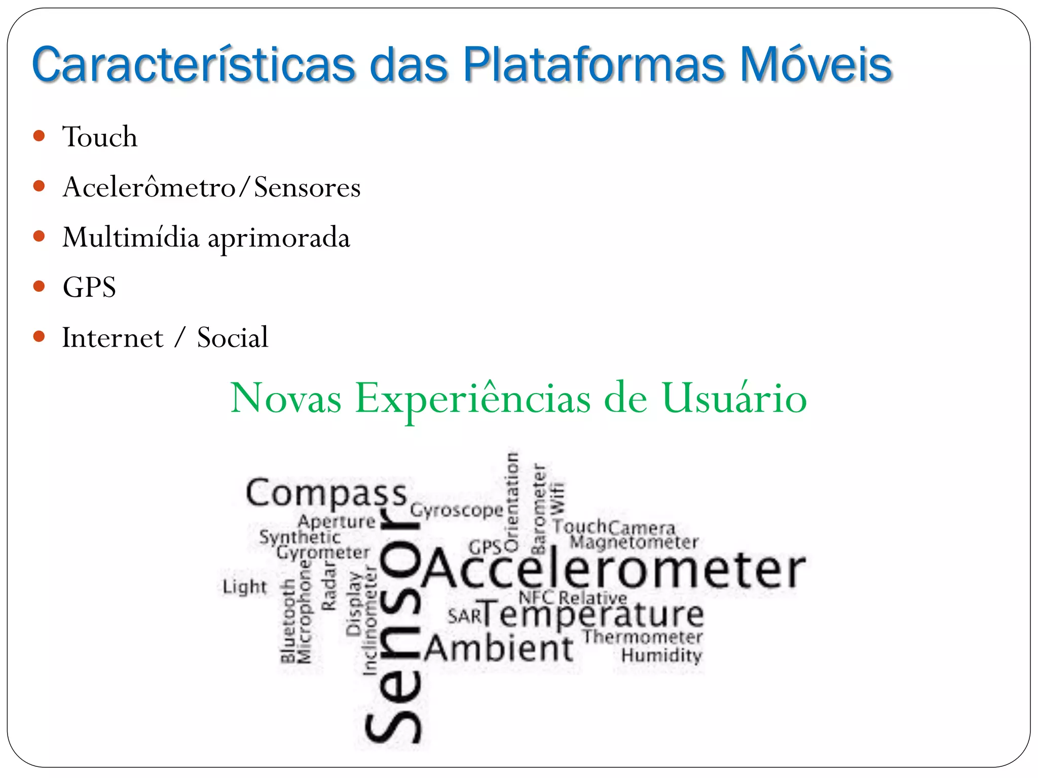 Características das Plataformas Móveis
 Touch
 Acelerômetro/Sensores
 Multimídia aprimorada
 GPS
 Internet / Social
Novas Experiências de Usuário
 